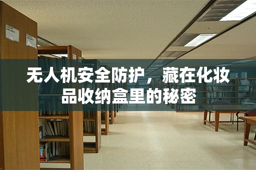 无人机安全防护，藏在化妆品收纳盒里的秘密