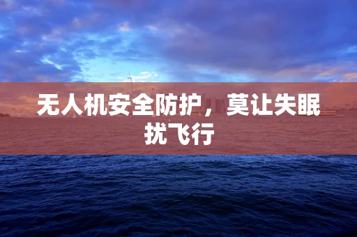 无人机安全防护，莫让失眠扰飞行