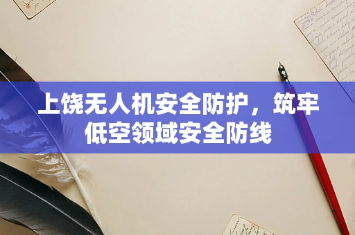 上饶无人机安全防护，筑牢低空领域安全防线