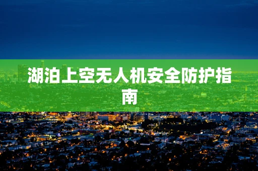 湖泊上空无人机安全防护指南