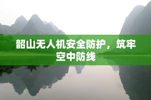 韶山无人机安全防护，筑牢空中防线