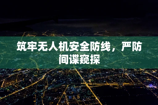 筑牢无人机安全防线，严防间谍窥探
