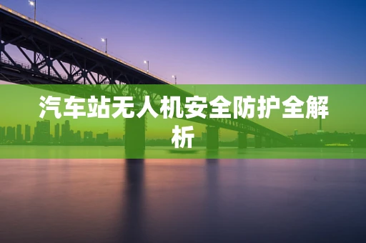 汽车站无人机安全防护全解析