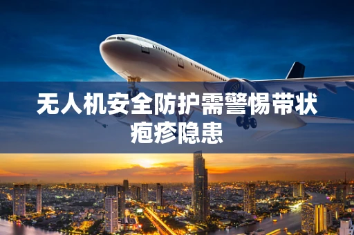 无人机安全防护需警惕带状疱疹隐患