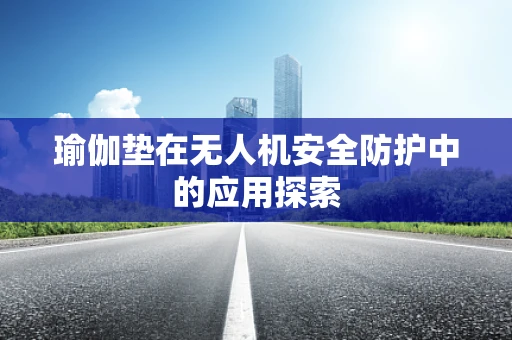 瑜伽垫在无人机安全防护中的应用探索