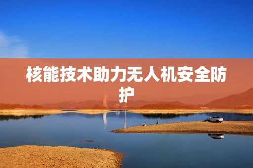 核能技术助力无人机安全防护