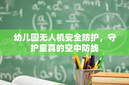 幼儿园无人机安全防护，守护童真的空中防线