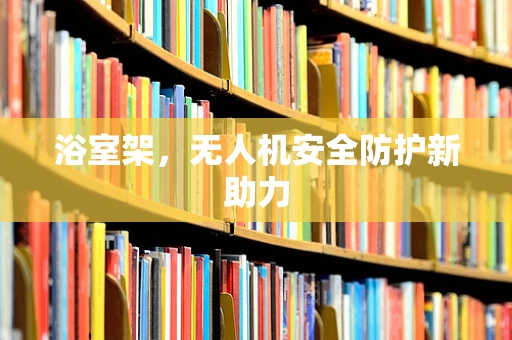 浴室架，无人机安全防护新助力