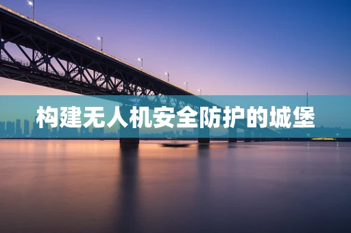 构建无人机安全防护的城堡