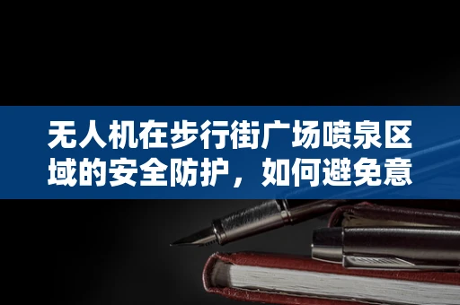 无人机在步行街广场喷泉区域的安全防护，如何避免意外碰撞？