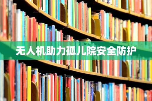 无人机助力孤儿院安全防护