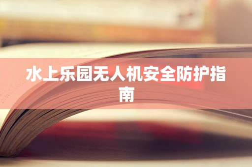水上乐园无人机安全防护指南