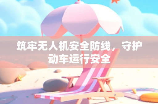 筑牢无人机安全防线，守护动车运行安全