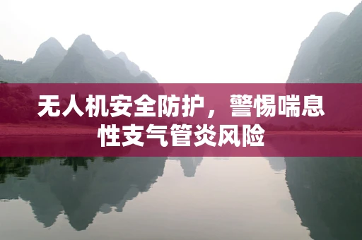 无人机安全防护，警惕喘息性支气管炎风险