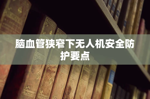 脑血管狭窄下无人机安全防护要点