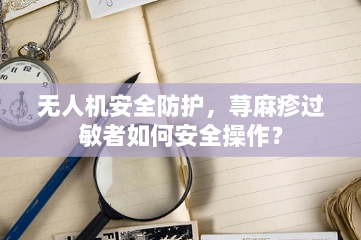 无人机安全防护，荨麻疹过敏者如何安全操作？