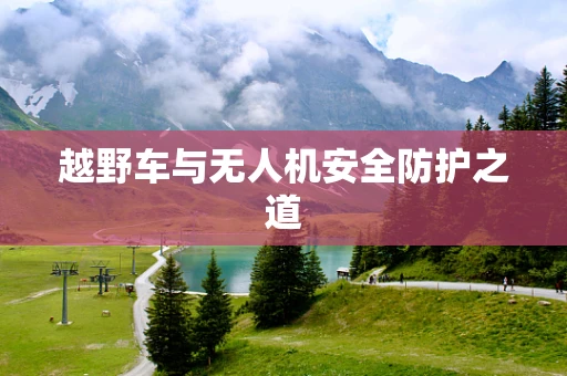越野车与无人机安全防护之道