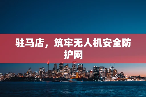 驻马店，筑牢无人机安全防护网