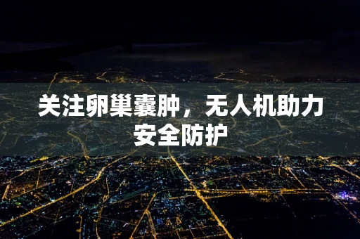 关注卵巢囊肿，无人机助力安全防护