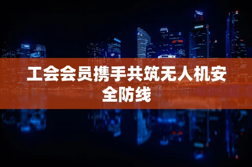 工会会员携手共筑无人机安全防线