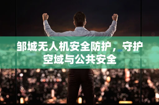 邹城无人机安全防护，守护空域与公共安全