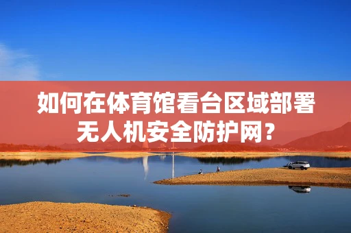 如何在体育馆看台区域部署无人机安全防护网？