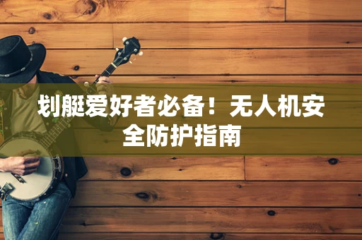 划艇爱好者必备！无人机安全防护指南