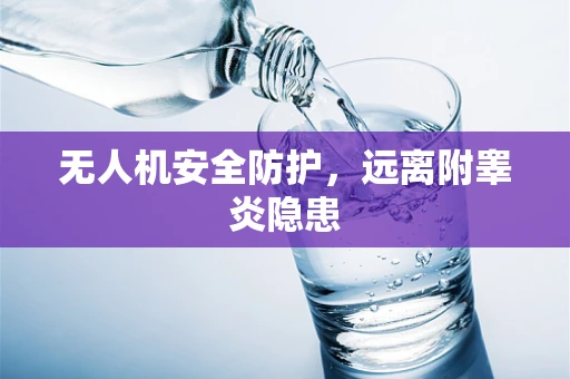 无人机安全防护，远离附睾炎隐患