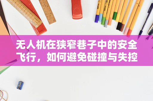 无人机在狭窄巷子中的安全飞行，如何避免碰撞与失控？