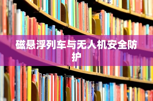 磁悬浮列车与无人机安全防护