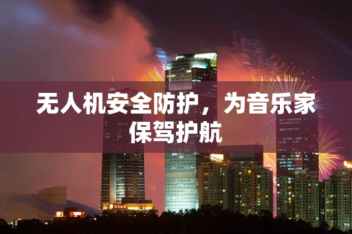 无人机安全防护，为音乐家保驾护航