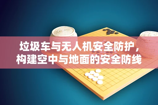 垃圾车与无人机安全防护，构建空中与地面的安全防线
