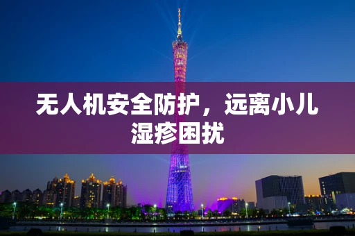 无人机安全防护，远离小儿湿疹困扰