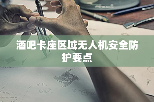 酒吧卡座区域无人机安全防护要点