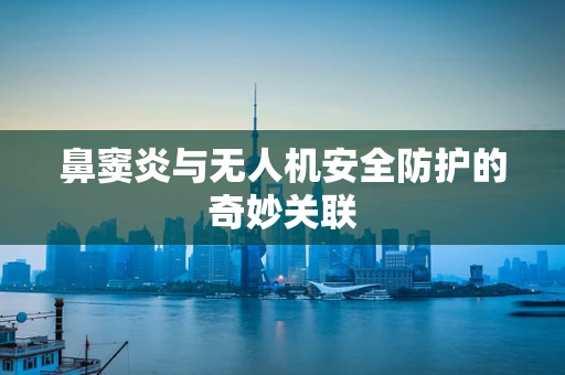 鼻窦炎与无人机安全防护的奇妙关联