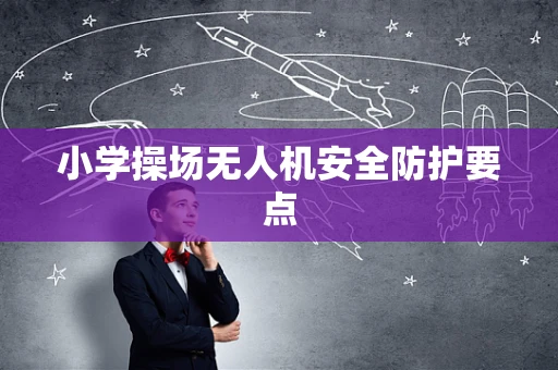 小学操场无人机安全防护要点