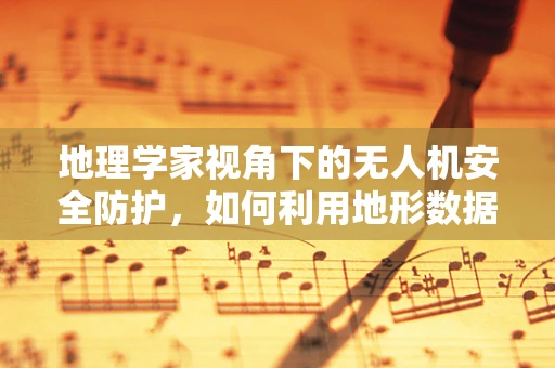 地理学家视角下的无人机安全防护，如何利用地形数据优化飞行路径？