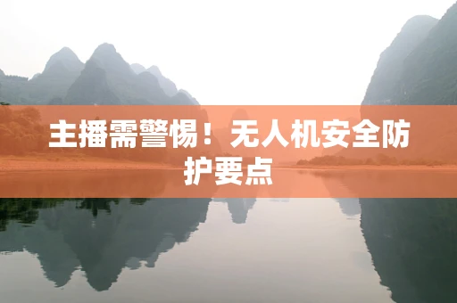 主播需警惕！无人机安全防护要点