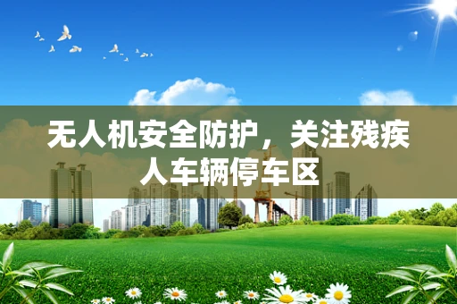 无人机安全防护，关注残疾人车辆停车区