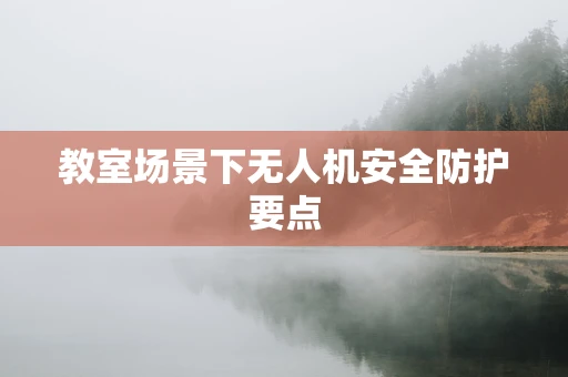教室场景下无人机安全防护要点