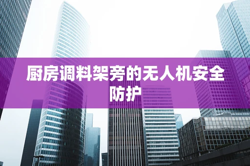 厨房调料架旁的无人机安全防护