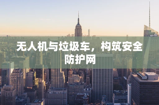 无人机与垃圾车，构筑安全防护网