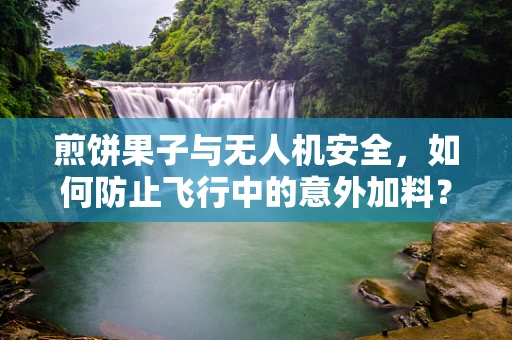 煎饼果子与无人机安全，如何防止飞行中的意外加料？