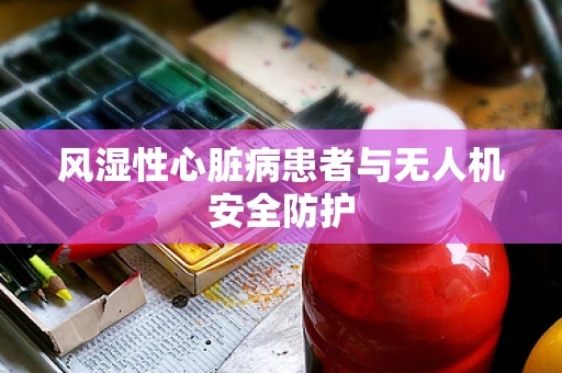 风湿性心脏病患者与无人机安全防护