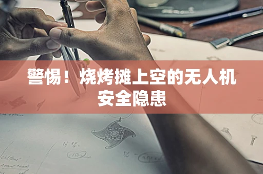 警惕！烧烤摊上空的无人机安全隐患