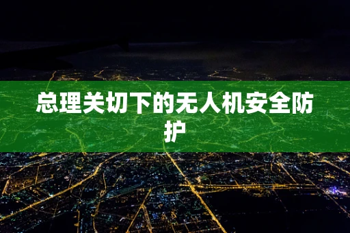 总理关切下的无人机安全防护