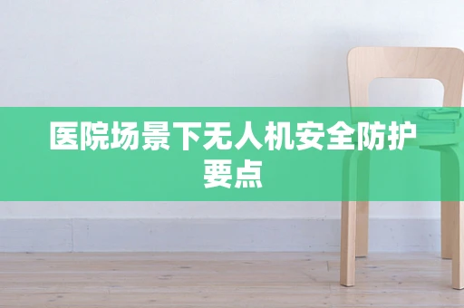 医院场景下无人机安全防护要点
