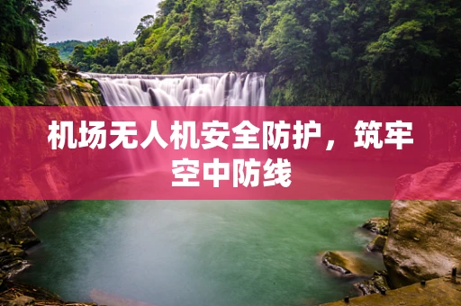 机场无人机安全防护，筑牢空中防线