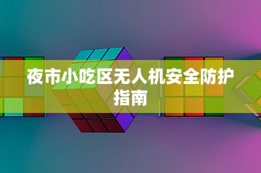 夜市小吃区无人机安全防护指南