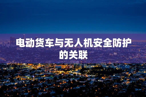 电动货车与无人机安全防护的关联